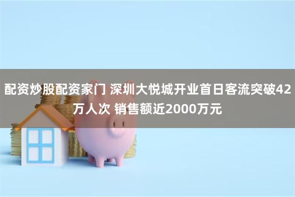 配资炒股配资家门 深圳大悦城开业首日客流突破42万人次 销售额近2000万元