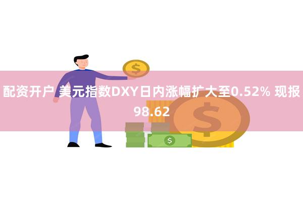 配资开户 美元指数DXY日内涨幅扩大至0.52% 现报98.62