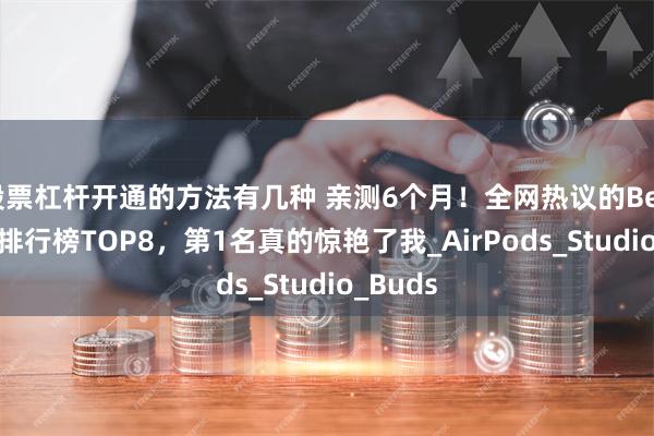 股票杠杆开通的方法有几种 亲测6个月！全网热议的Beats耳机排行榜TOP8，第1名真的惊艳了我_AirPods_Studio_Buds