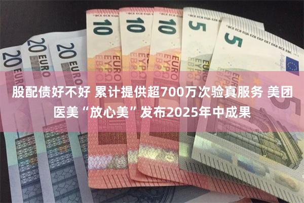 股配债好不好 累计提供超700万次验真服务 美团医美“放心美”发布2025年中成果
