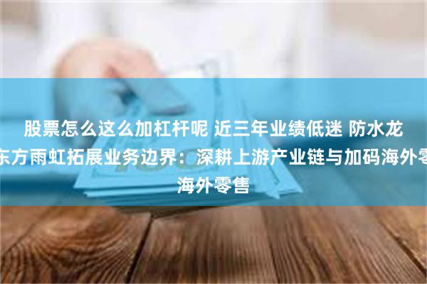 股票怎么这么加杠杆呢 近三年业绩低迷 防水龙头东方雨虹拓展业务边界：深耕上游产业链与加码海外零售