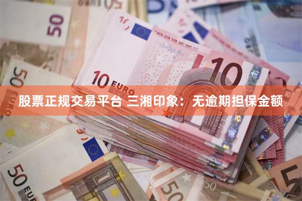 股票正规交易平台 三湘印象：无逾期担保金额