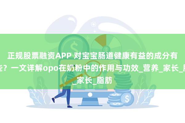 正规股票融资APP 对宝宝肠道健康有益的成分有哪些？一文详解opo在奶粉中的作用与功效_营养_家长_脂肪