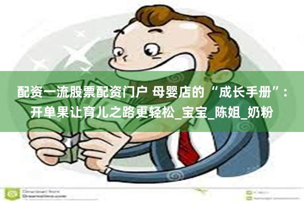 配资一流股票配资门户 母婴店的 “成长手册”：开单果让育儿之路更轻松_宝宝_陈姐_奶粉