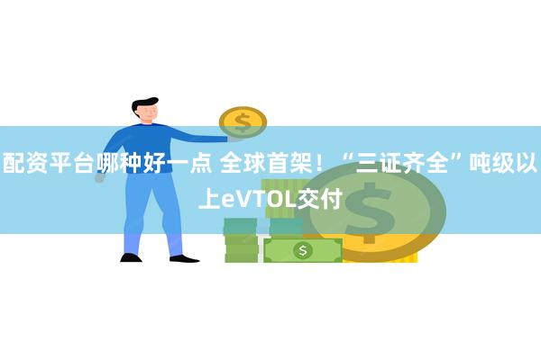 配资平台哪种好一点 全球首架！“三证齐全”吨级以上eVTOL交付