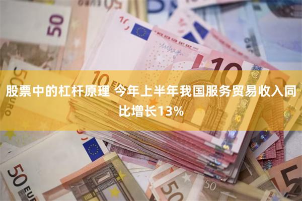 股票中的杠杆原理 今年上半年我国服务贸易收入同比增长13%