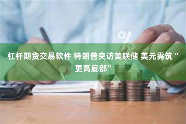 杠杆期货交易软件 特朗普突访美联储 美元需筑“更高底部”