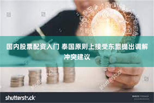 国内股票配资入门 泰国原则上接受东盟提出调解冲突建议