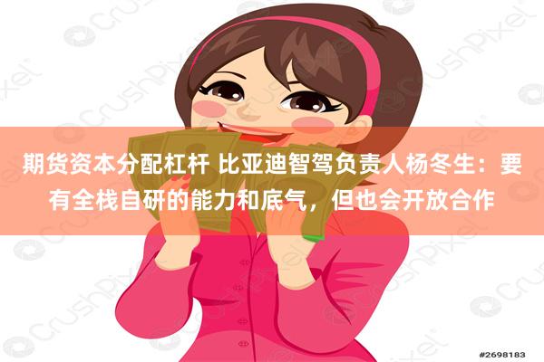 期货资本分配杠杆 比亚迪智驾负责人杨冬生：要有全栈自研的能力和底气，但也会开放合作