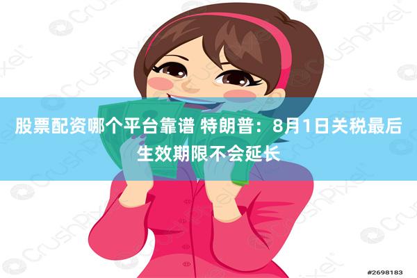 股票配资哪个平台靠谱 特朗普：8月1日关税最后生效期限不会延长