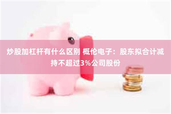 炒股加杠杆有什么区别 概伦电子：股东拟合计减持不超过3%公司股份