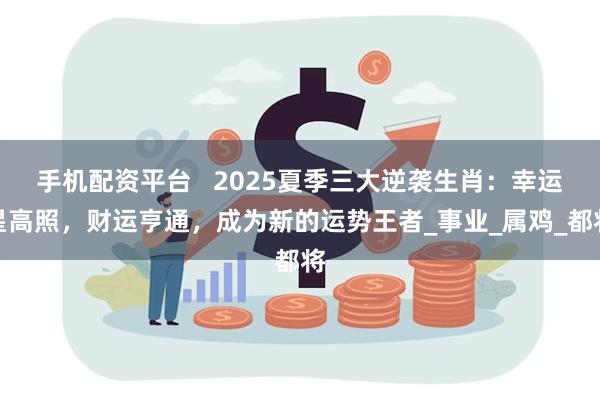手机配资平台   2025夏季三大逆袭生肖：幸运星高照，财运亨通，成为新的运势王者_事业_属鸡_都将