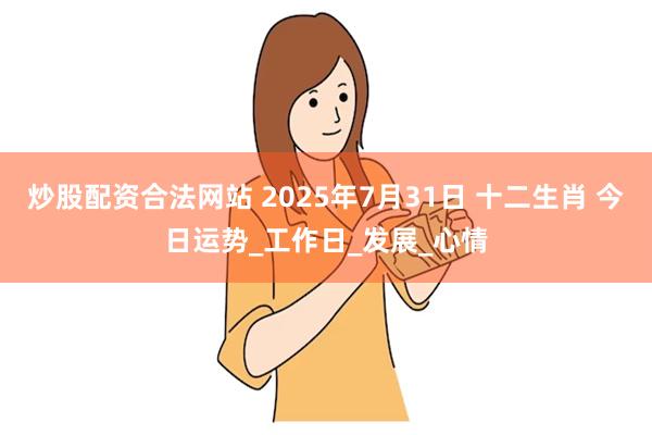 炒股配资合法网站 2025年7月31日 十二生肖 今日运势_工作日_发展_心情
