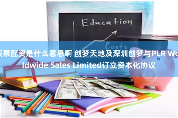 股票配资是什么意思啊 创梦天地及深圳创梦与PLR Worldwide Sales Limited订立资本化协议