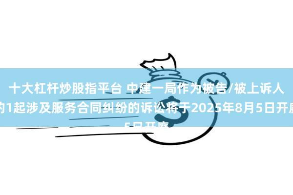 十大杠杆炒股指平台 中建一局作为被告/被上诉人的1起涉及服务合同纠纷的诉讼将于2025年8月5日开庭