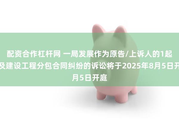 配资合作杠杆网 一局发展作为原告/上诉人的1起涉及建设工程分包合同纠纷的诉讼将于2025年8月5日开庭