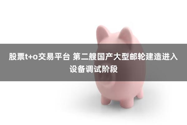 股票t+o交易平台 第二艘国产大型邮轮建造进入设备调试阶段