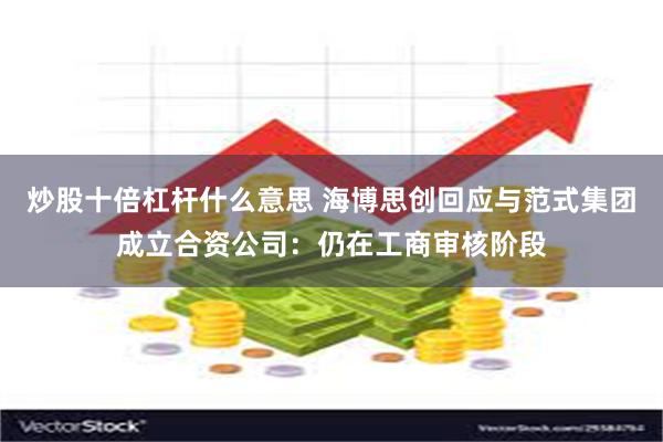炒股十倍杠杆什么意思 海博思创回应与范式集团成立合资公司：仍在工商审核阶段