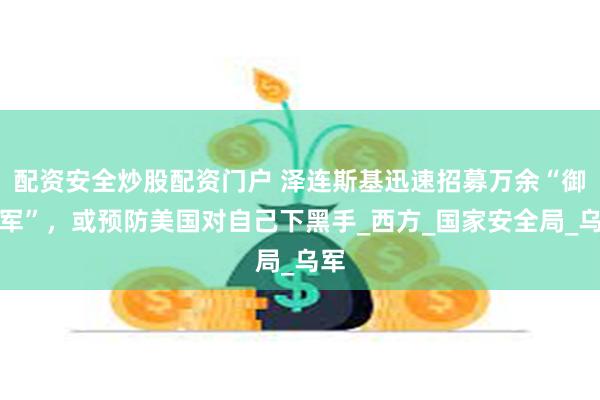 配资安全炒股配资门户 泽连斯基迅速招募万余“御林军”，或预防美国对自己下黑手_西方_国家安全局_乌军