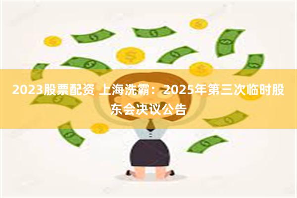 2023股票配资 上海洗霸：2025年第三次临时股东会决议公告