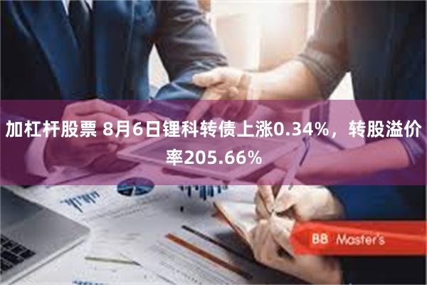 加杠杆股票 8月6日锂科转债上涨0.34%，转股溢价率205.66%