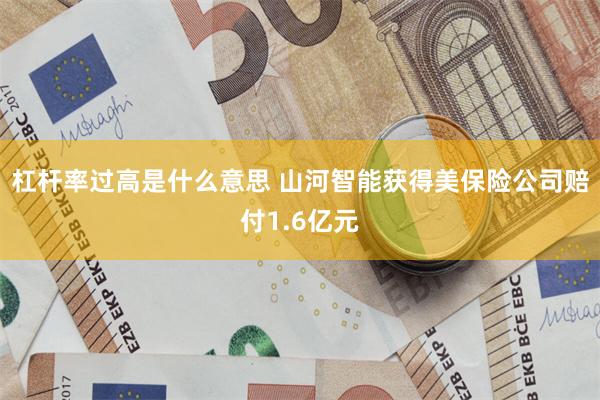 杠杆率过高是什么意思 山河智能获得美保险公司赔付1.6亿元