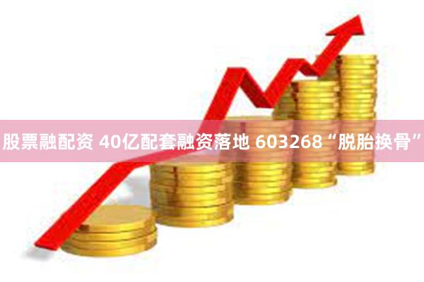 股票融配资 40亿配套融资落地 603268“脱胎换骨”