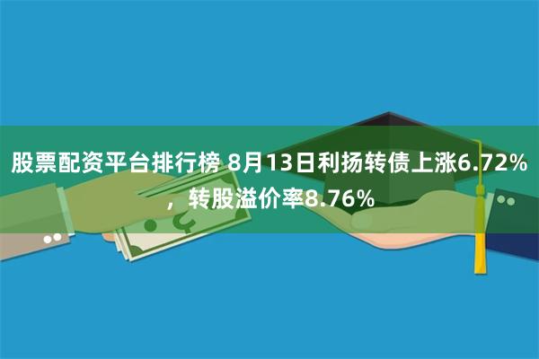 股票配资平台排行榜 8月13日利扬转债上涨6.72%，转股溢价率8.76%
