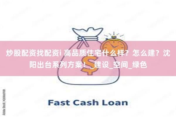 炒股配资找配资i 高品质住宅什么样？怎么建？沈阳出台系列方案！_建设_空间_绿色