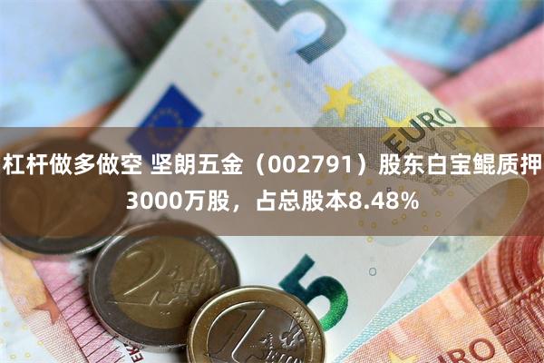 杠杆做多做空 坚朗五金（002791）股东白宝鲲质押3000万股，占总股本8.48%