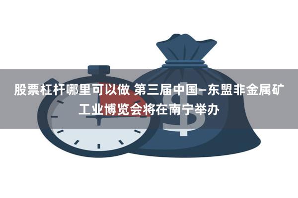 股票杠杆哪里可以做 第三届中国—东盟非金属矿工业博览会将在南宁举办
