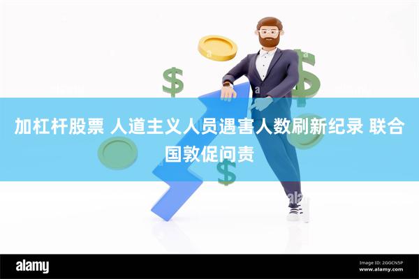 加杠杆股票 人道主义人员遇害人数刷新纪录 联合国敦促问责