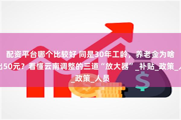 配资平台哪个比较好 同是30年工龄，养老金为啥差出50元？看懂云南调整的三道“放大器”_补贴_政策_人员