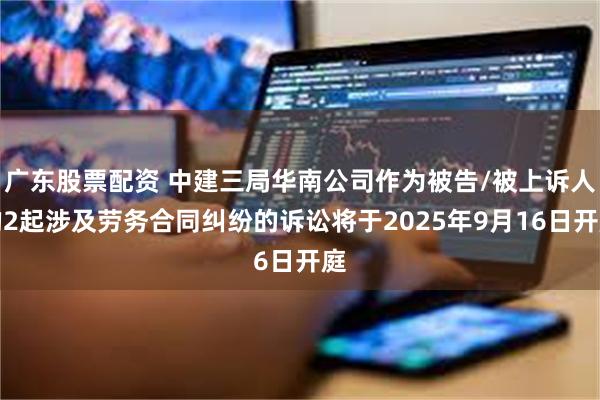 广东股票配资 中建三局华南公司作为被告/被上诉人的2起涉及劳务合同纠纷的诉讼将于2025年9月16日开庭