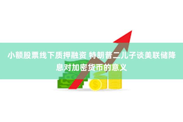 小额股票线下质押融资 特朗普二儿子谈美联储降息对加密货币的意义