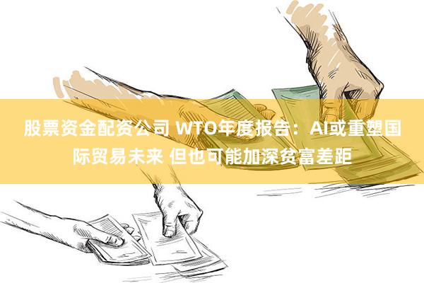 股票资金配资公司 WTO年度报告：AI或重塑国际贸易未来 但也可能加深贫富差距