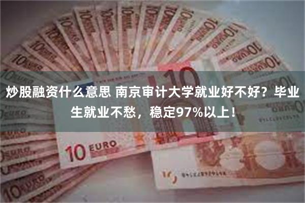 炒股融资什么意思 南京审计大学就业好不好？毕业生就业不愁，稳定97%以上！