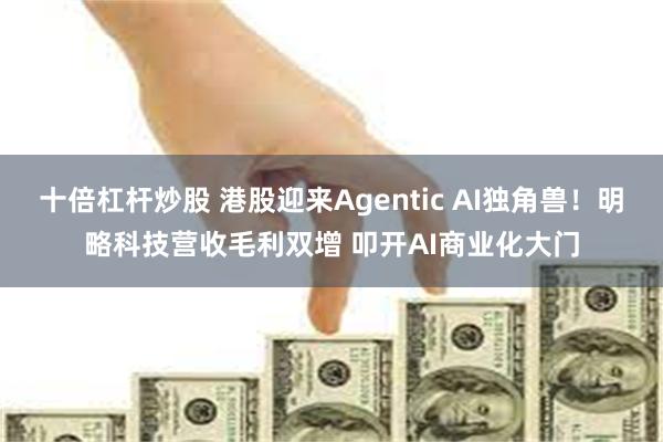 十倍杠杆炒股 港股迎来Agentic AI独角兽！明略科技营收毛利双增 叩开AI商业化大门