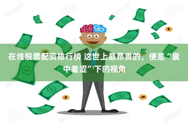 在线股票配资排行榜 这世上最昂贵的,便是“囊中羞涩”下的视角