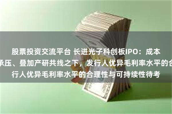 股票投资交流平台 长进光子科创板IPO：成本端与销售端价格双双承压、叠加产研共线之下，发行人优异毛利率水平的合理性与可持续性待考