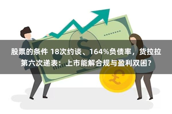 股票的条件 18次约谈、164%负债率，货拉拉第六次递表：上市能解合规与盈利双困？