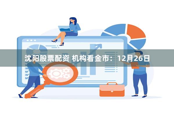 沈阳股票配资 机构看金市:12月26日