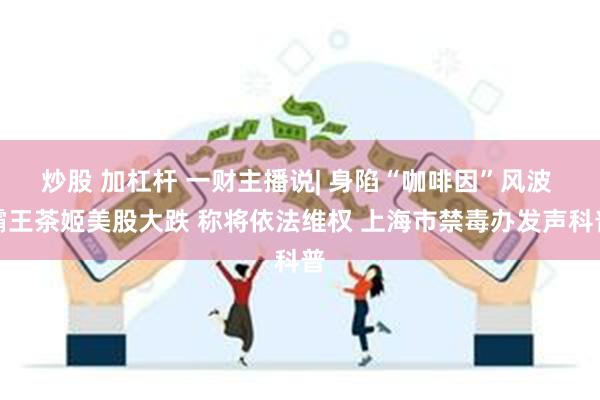 炒股 加杠杆 一财主播说| 身陷“咖啡因”风波 霸王茶姬美股大跌 称将依法维权 上海市禁毒办发声科普